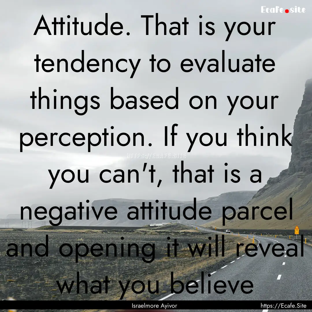 Attitude. That is your tendency to evaluate.... : Quote by Israelmore Ayivor