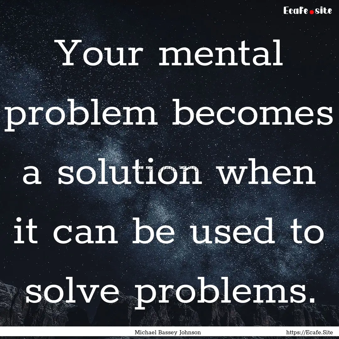 Your mental problem becomes a solution when.... : Quote by Michael Bassey Johnson