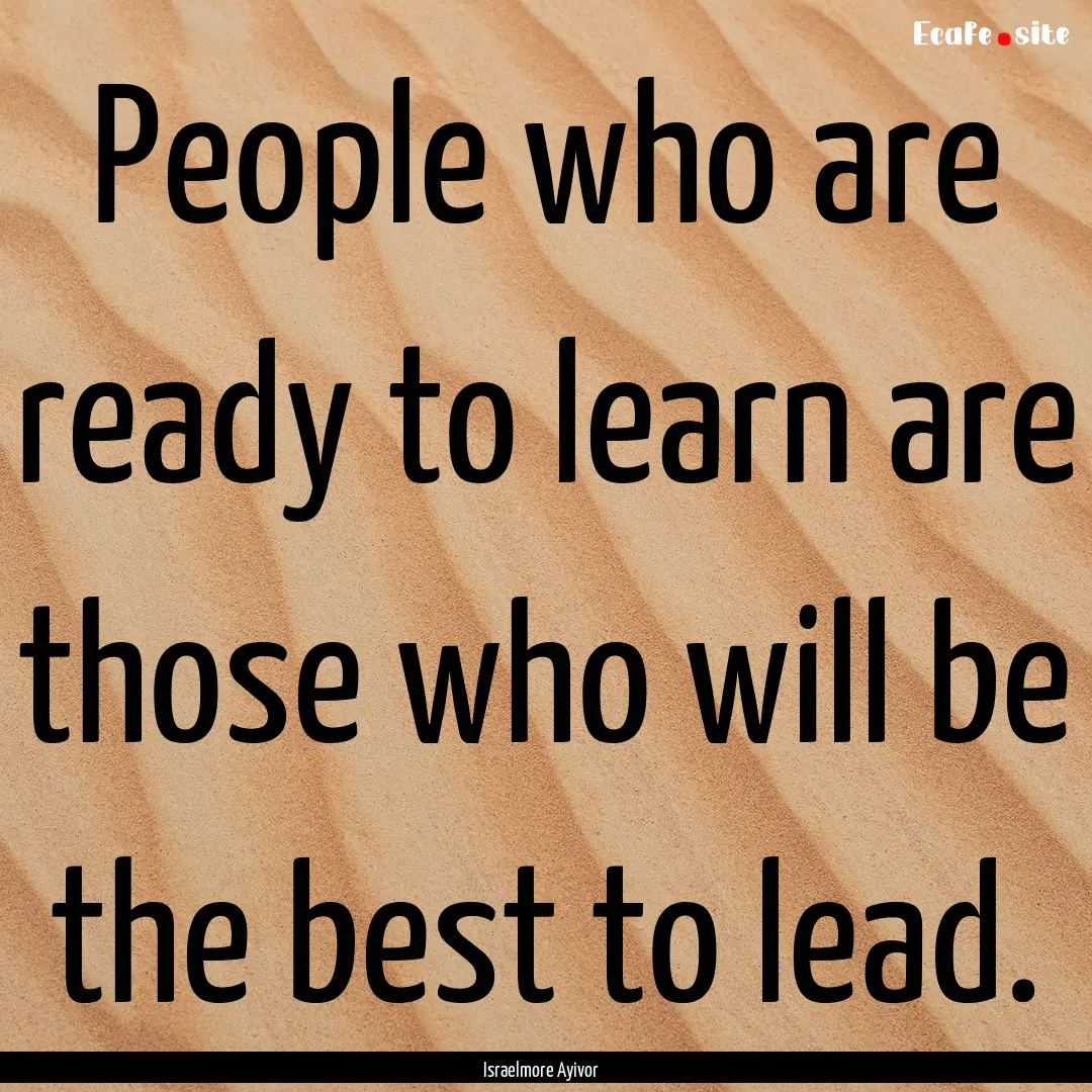 People who are ready to learn are those who.... : Quote by Israelmore Ayivor