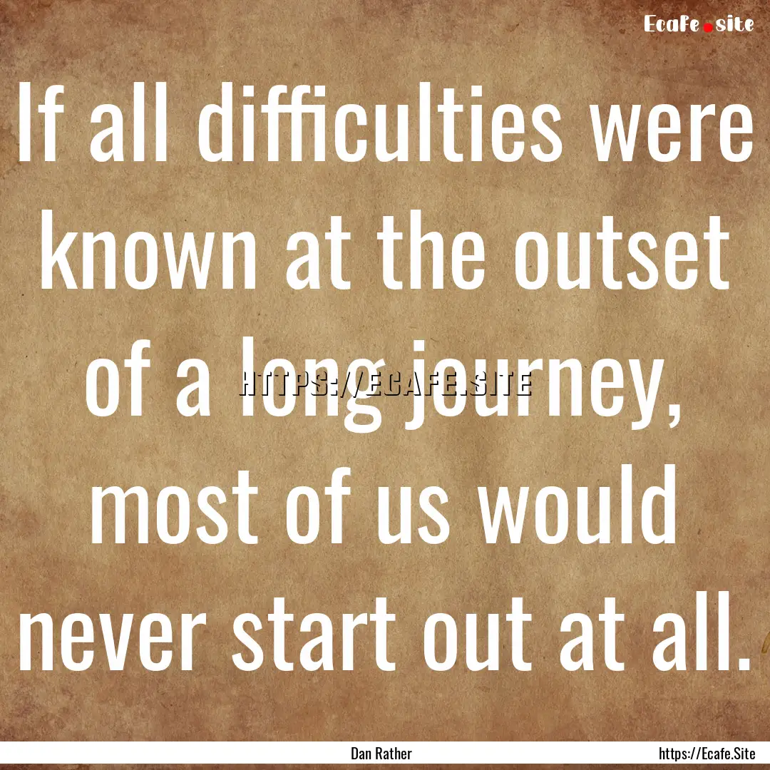 If all difficulties were known at the outset.... : Quote by Dan Rather