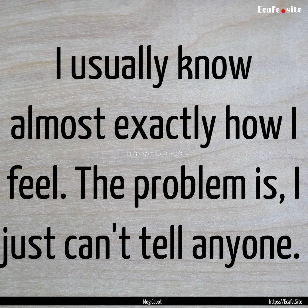 I usually know almost exactly how I feel..... : Quote by Meg Cabot