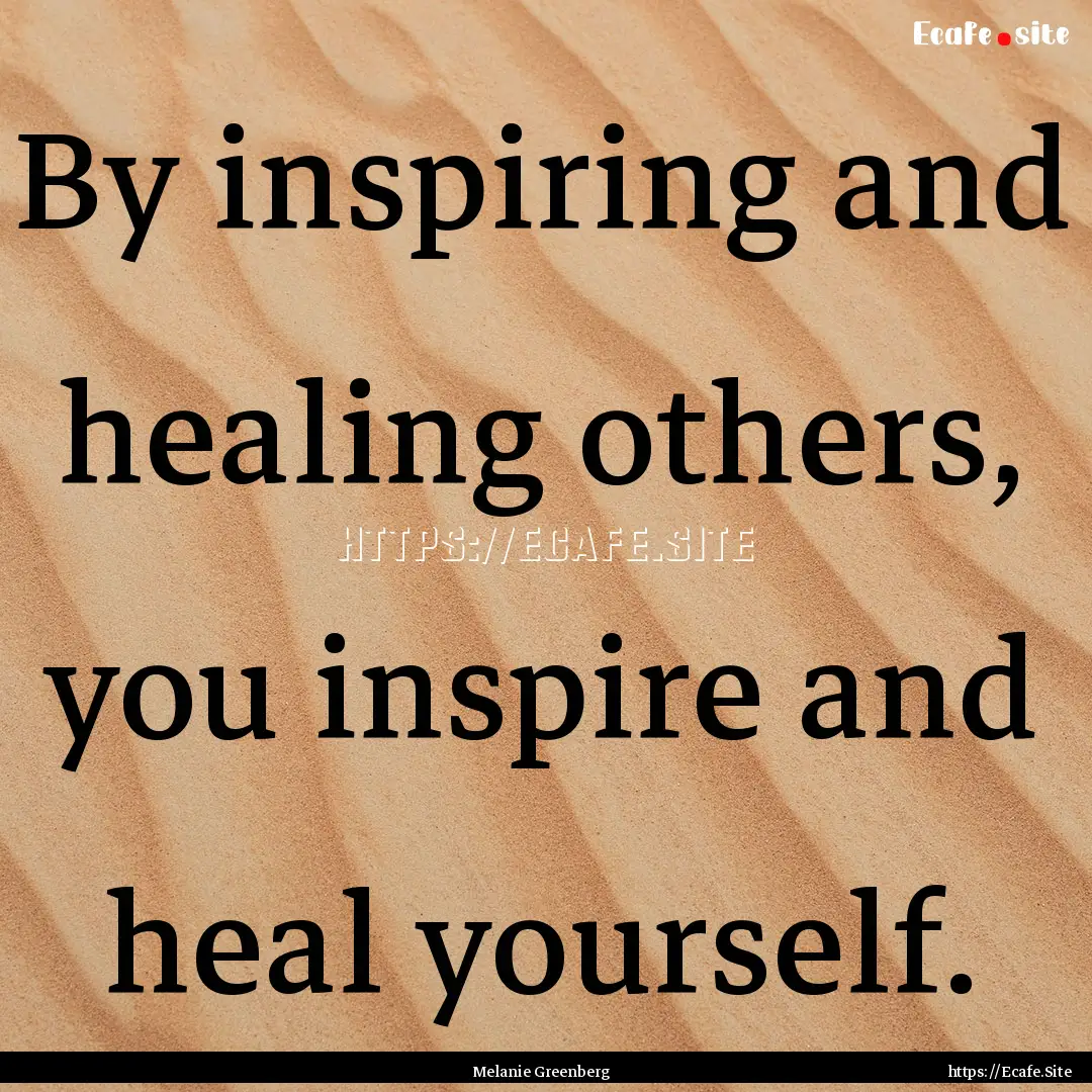 By inspiring and healing others, you inspire.... : Quote by Melanie Greenberg