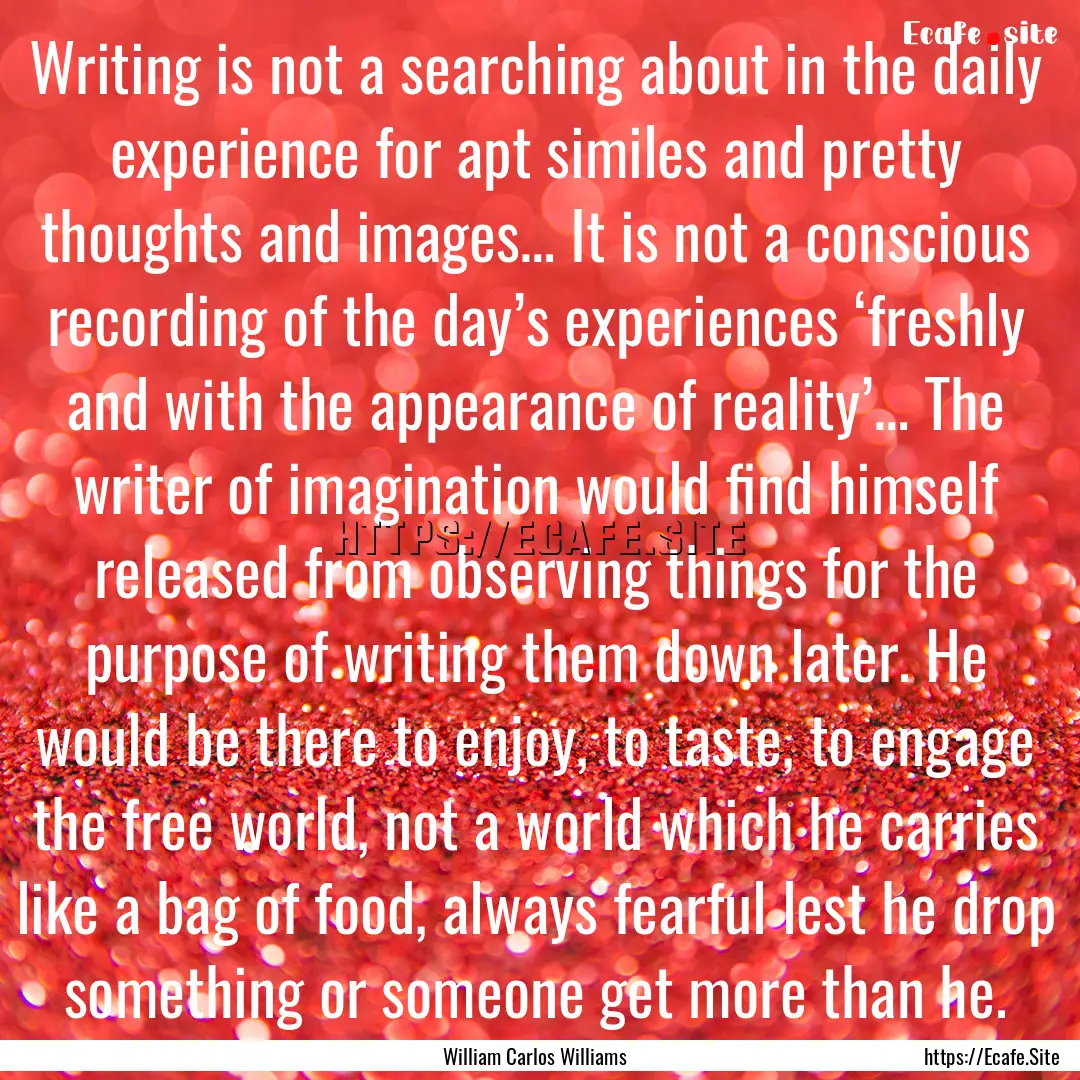 Writing is not a searching about in the daily.... : Quote by William Carlos Williams