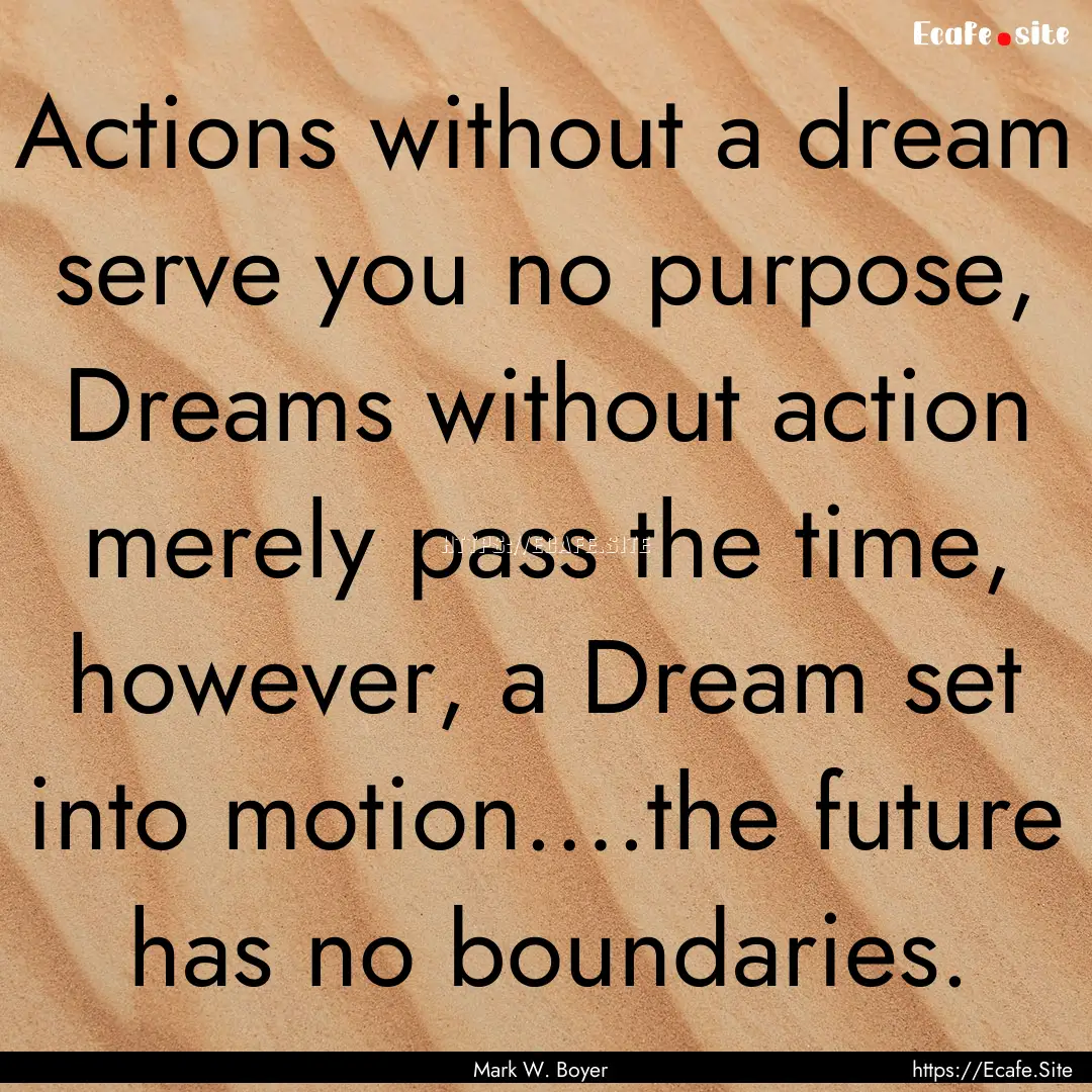 Actions without a dream serve you no purpose,.... : Quote by Mark W. Boyer