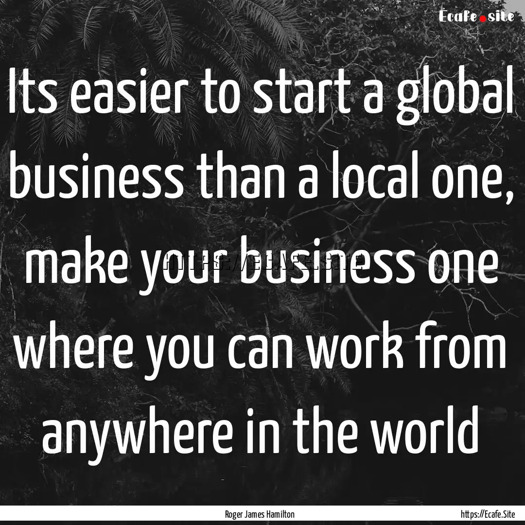 Its easier to start a global business than.... : Quote by Roger James Hamilton