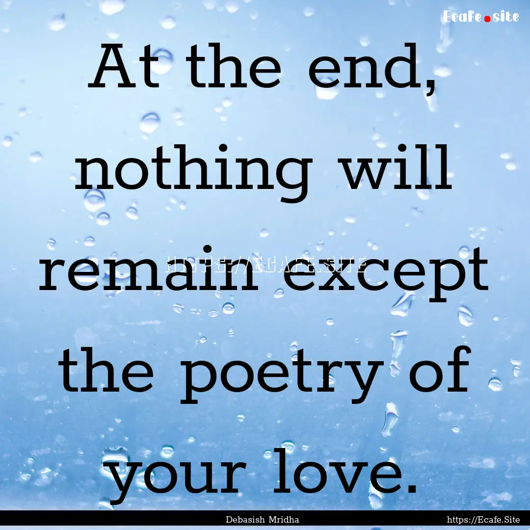 At the end, nothing will remain except the.... : Quote by Debasish Mridha