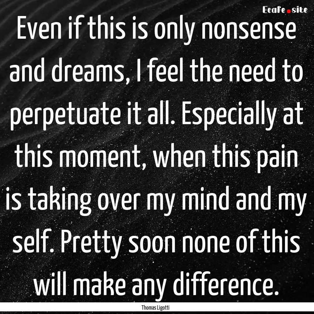 Even if this is only nonsense and dreams,.... : Quote by Thomas Ligotti