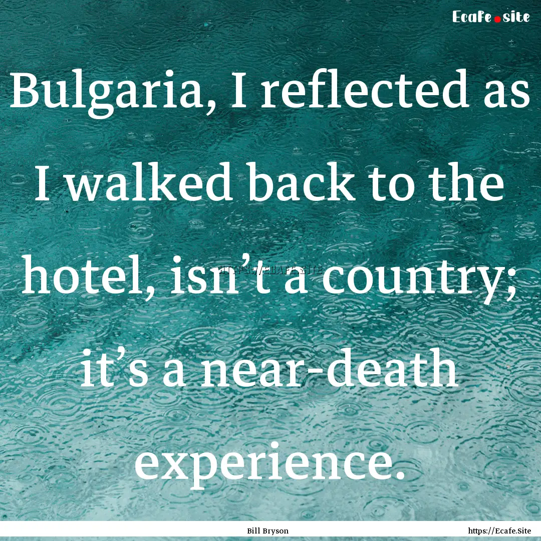 Bulgaria, I reflected as I walked back to.... : Quote by Bill Bryson