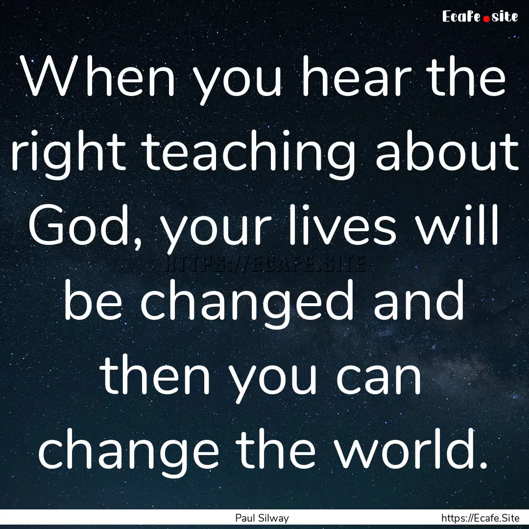 When you hear the right teaching about God,.... : Quote by Paul Silway