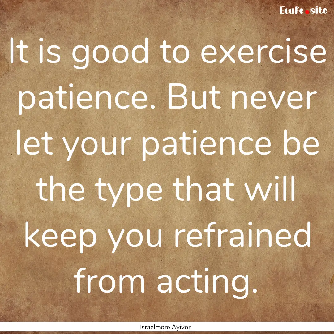 It is good to exercise patience. But never.... : Quote by Israelmore Ayivor