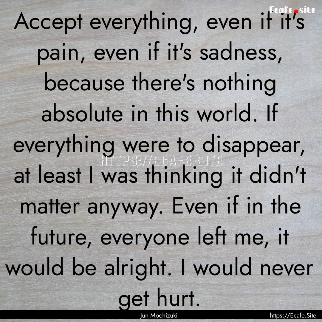 Accept everything, even if it's pain, even.... : Quote by Jun Mochizuki