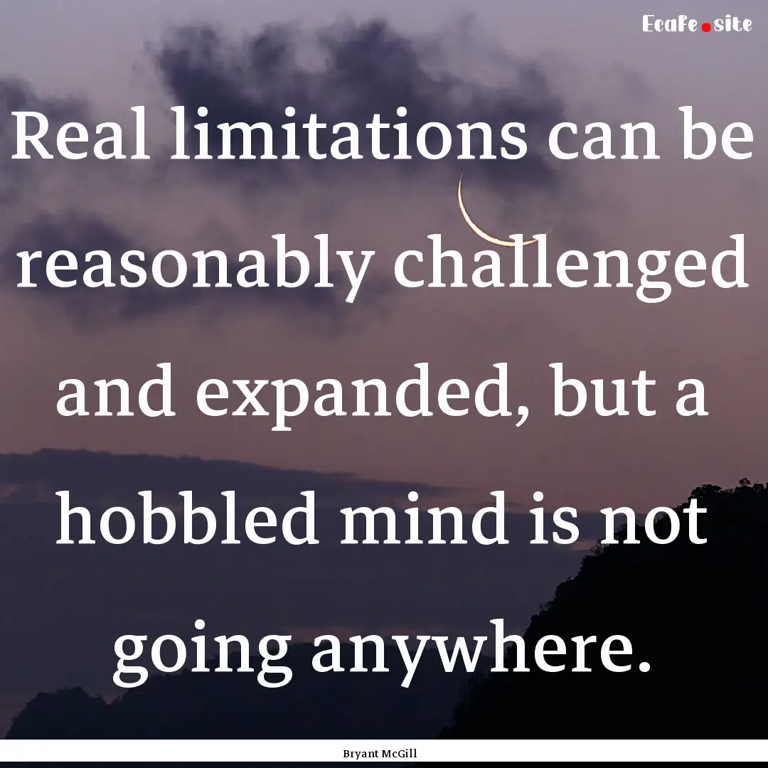 Real limitations can be reasonably challenged.... : Quote by Bryant McGill