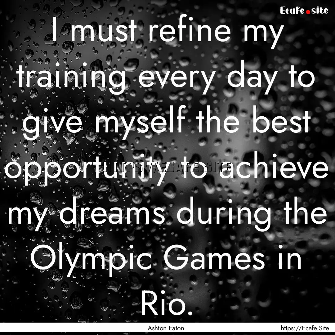 I must refine my training every day to give.... : Quote by Ashton Eaton