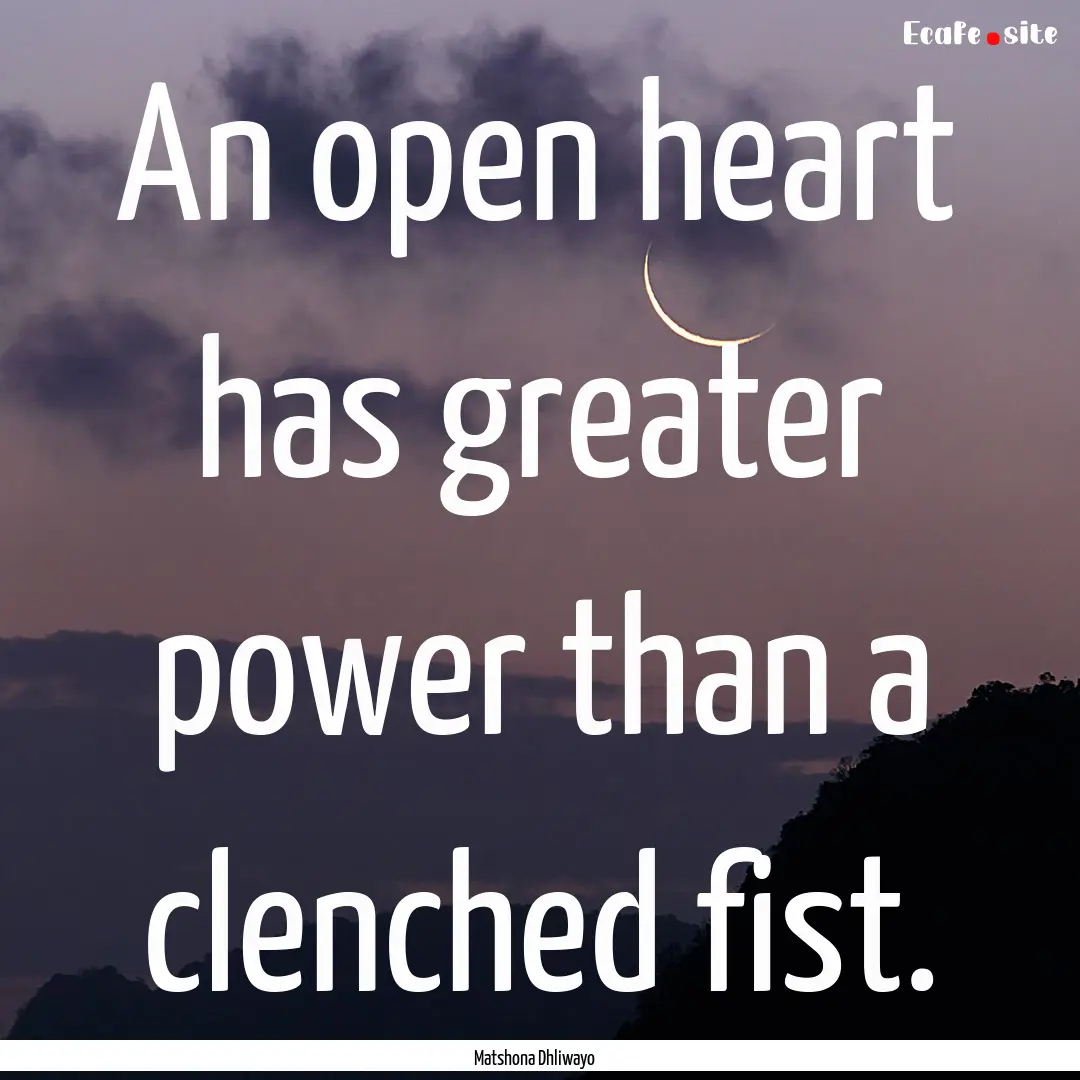 An open heart has greater power than a clenched.... : Quote by Matshona Dhliwayo