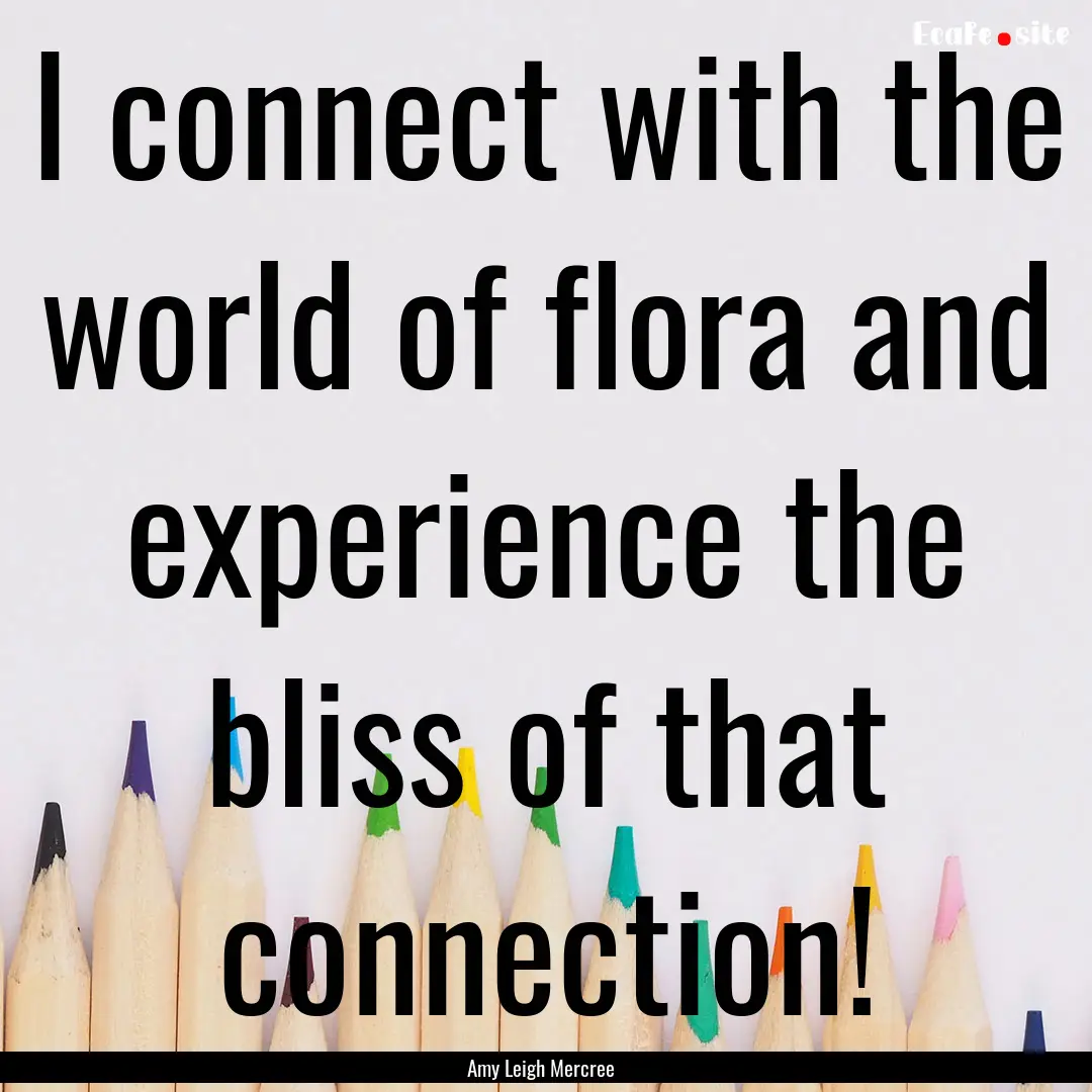 I connect with the world of flora and experience.... : Quote by Amy Leigh Mercree