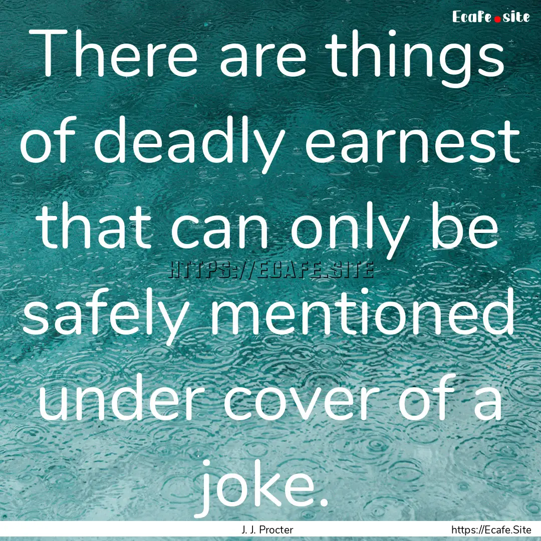 There are things of deadly earnest that can.... : Quote by J. J. Procter