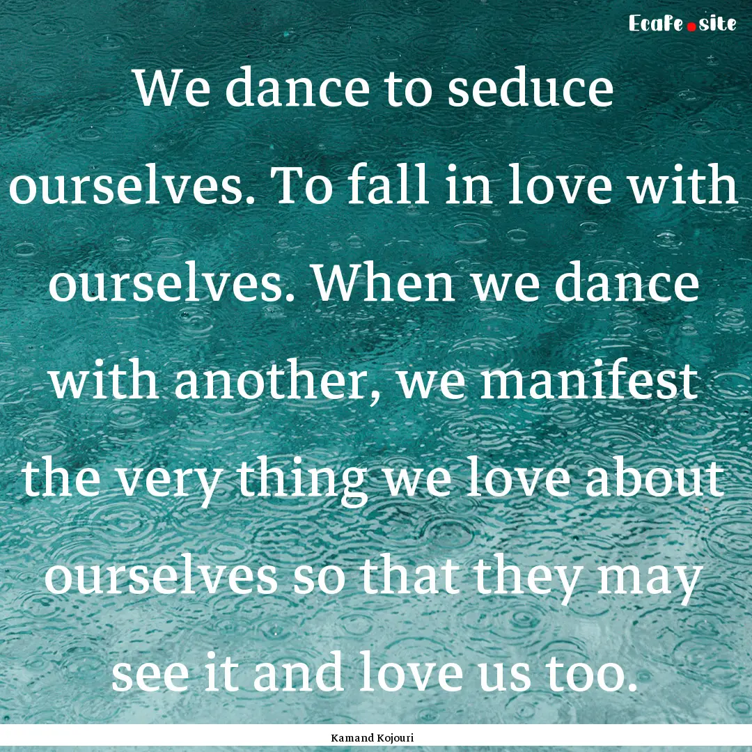 We dance to seduce ourselves. To fall in.... : Quote by Kamand Kojouri