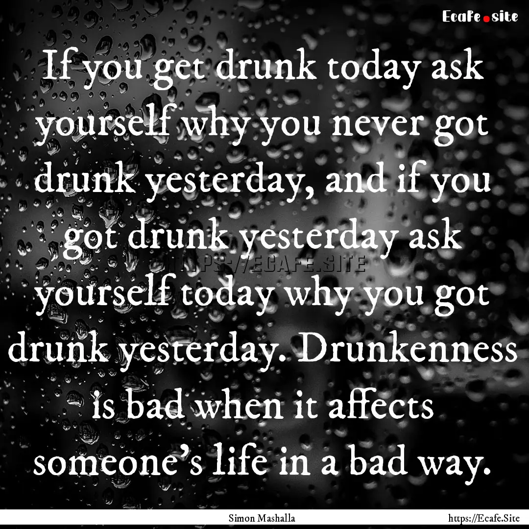 If you get drunk today ask yourself why you.... : Quote by Simon Mashalla