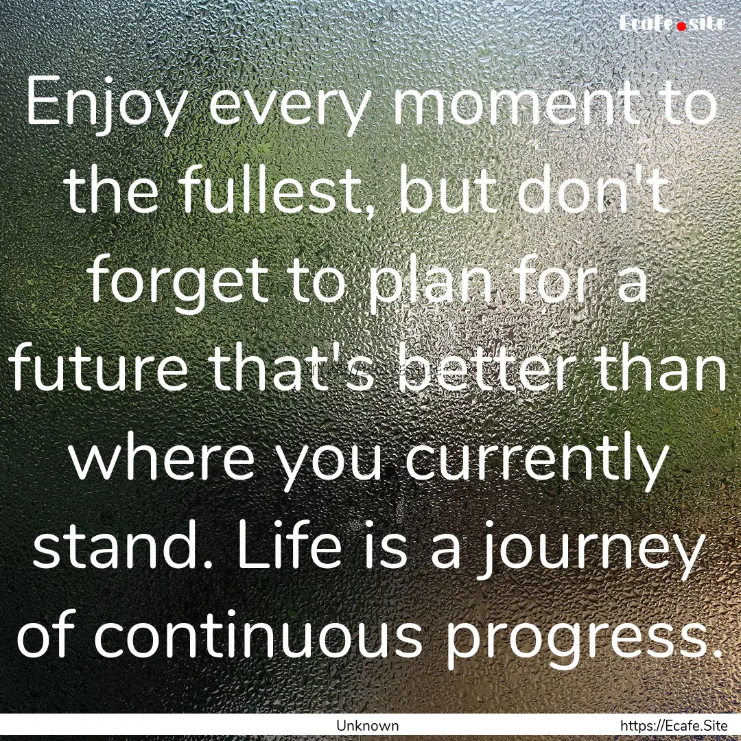 Enjoy every moment to the fullest, but don't.... : Quote by Unknown