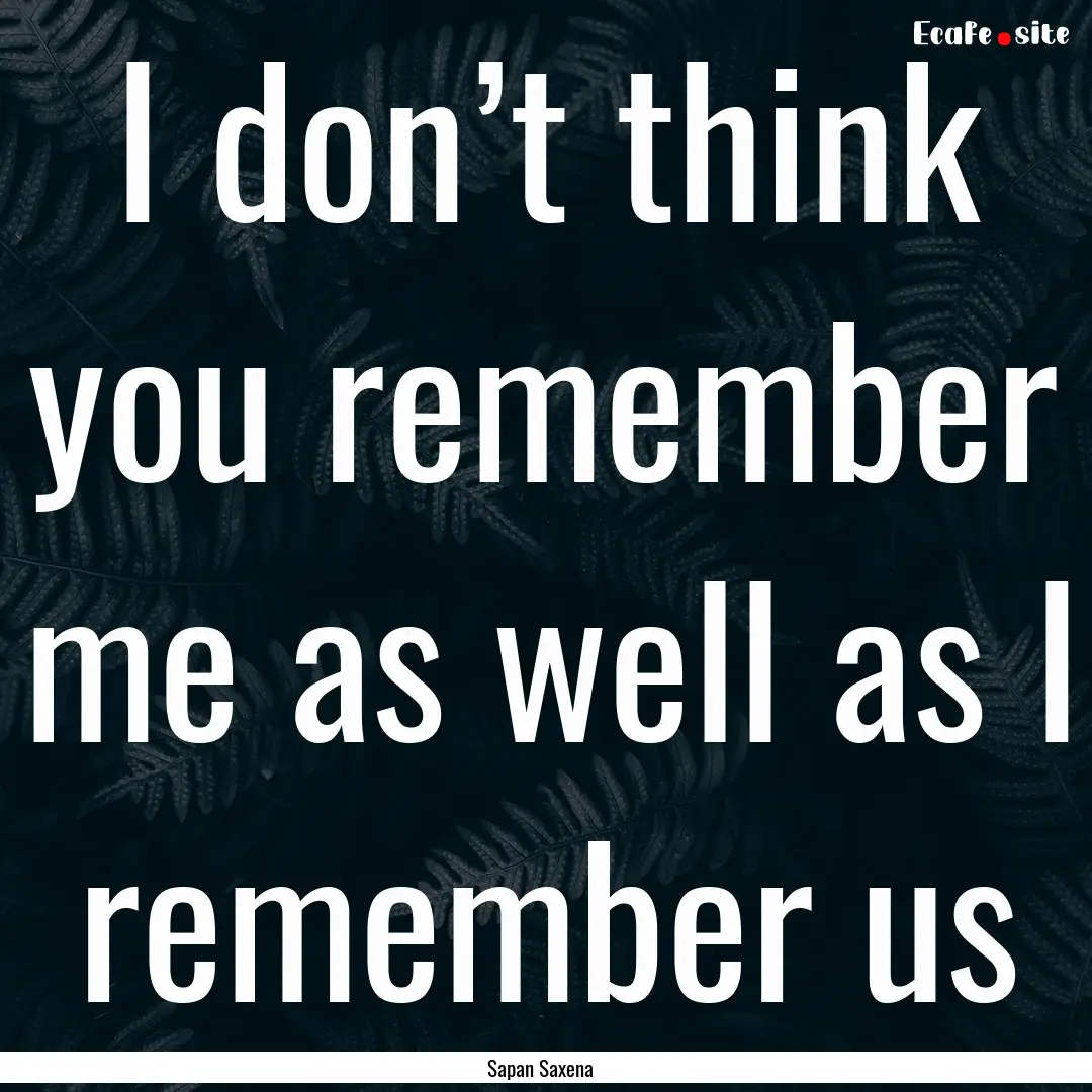 I don’t think you remember me as well as.... : Quote by Sapan Saxena