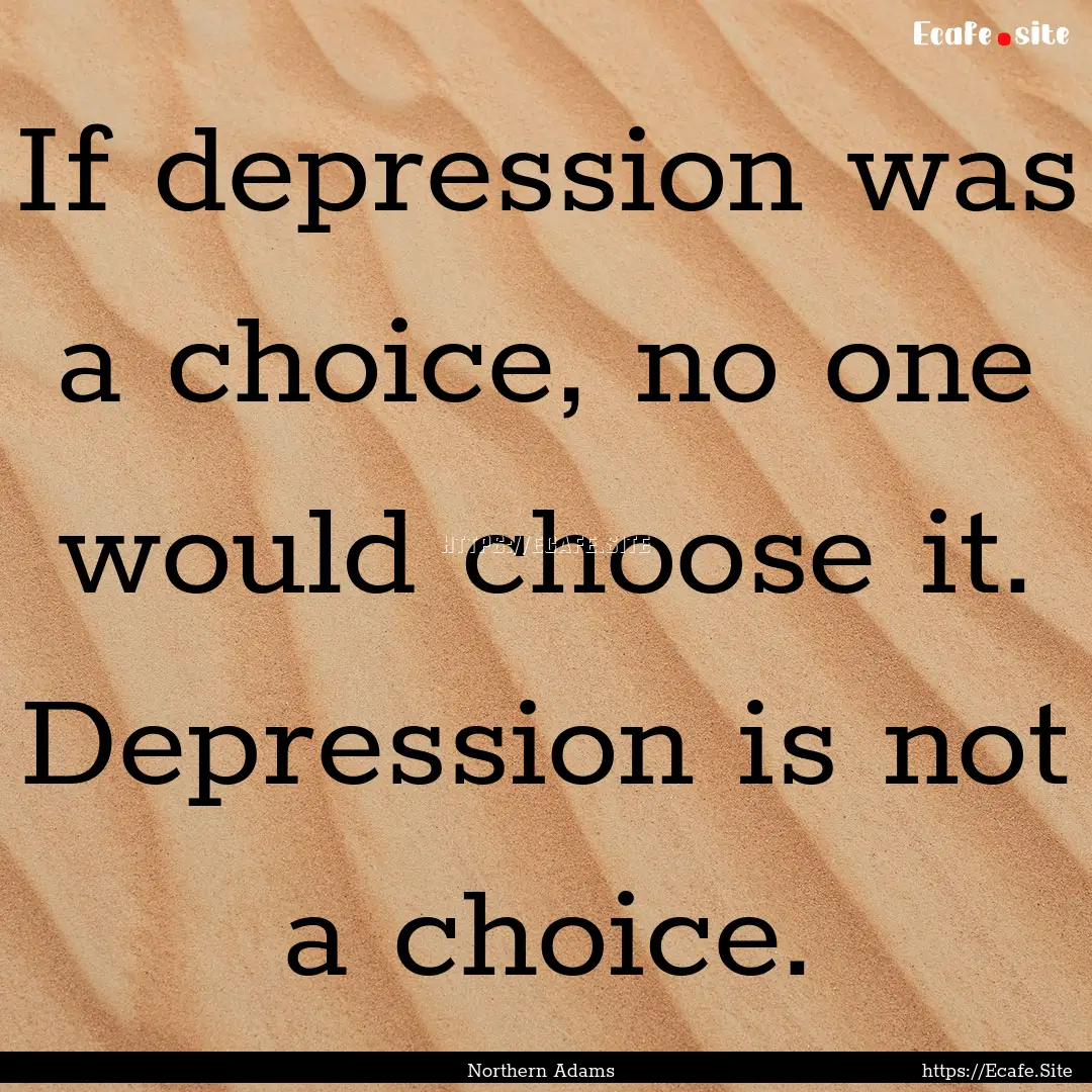 If depression was a choice, no one would.... : Quote by Northern Adams