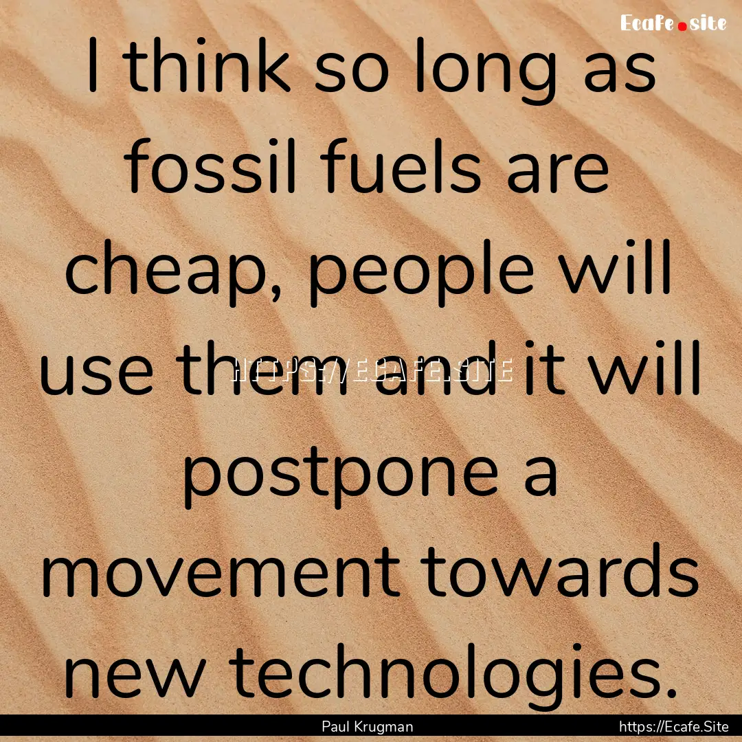 I think so long as fossil fuels are cheap,.... : Quote by Paul Krugman