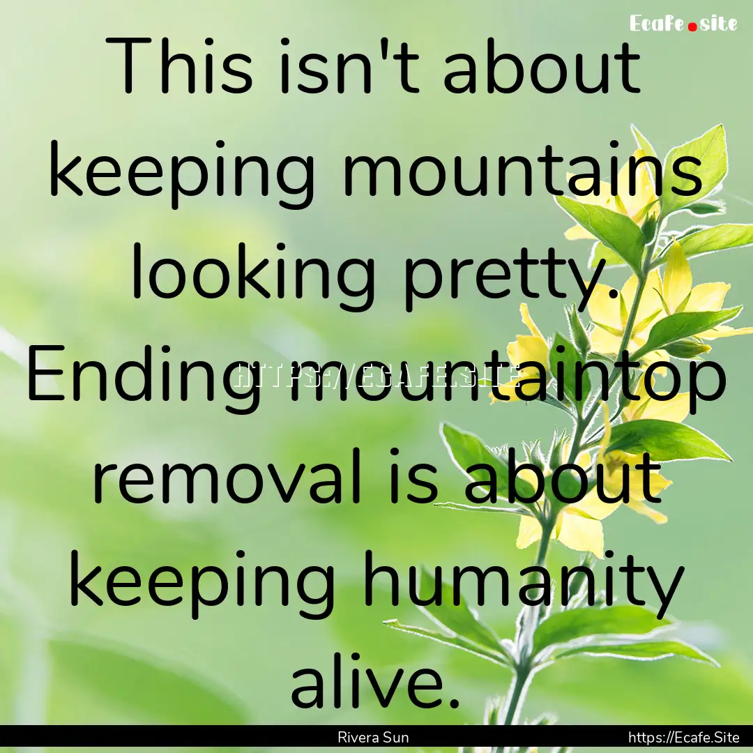 This isn't about keeping mountains looking.... : Quote by Rivera Sun