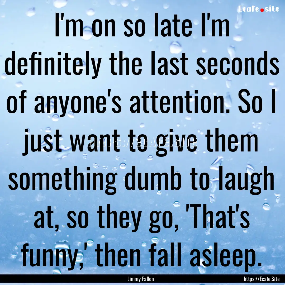 I'm on so late I'm definitely the last seconds.... : Quote by Jimmy Fallon