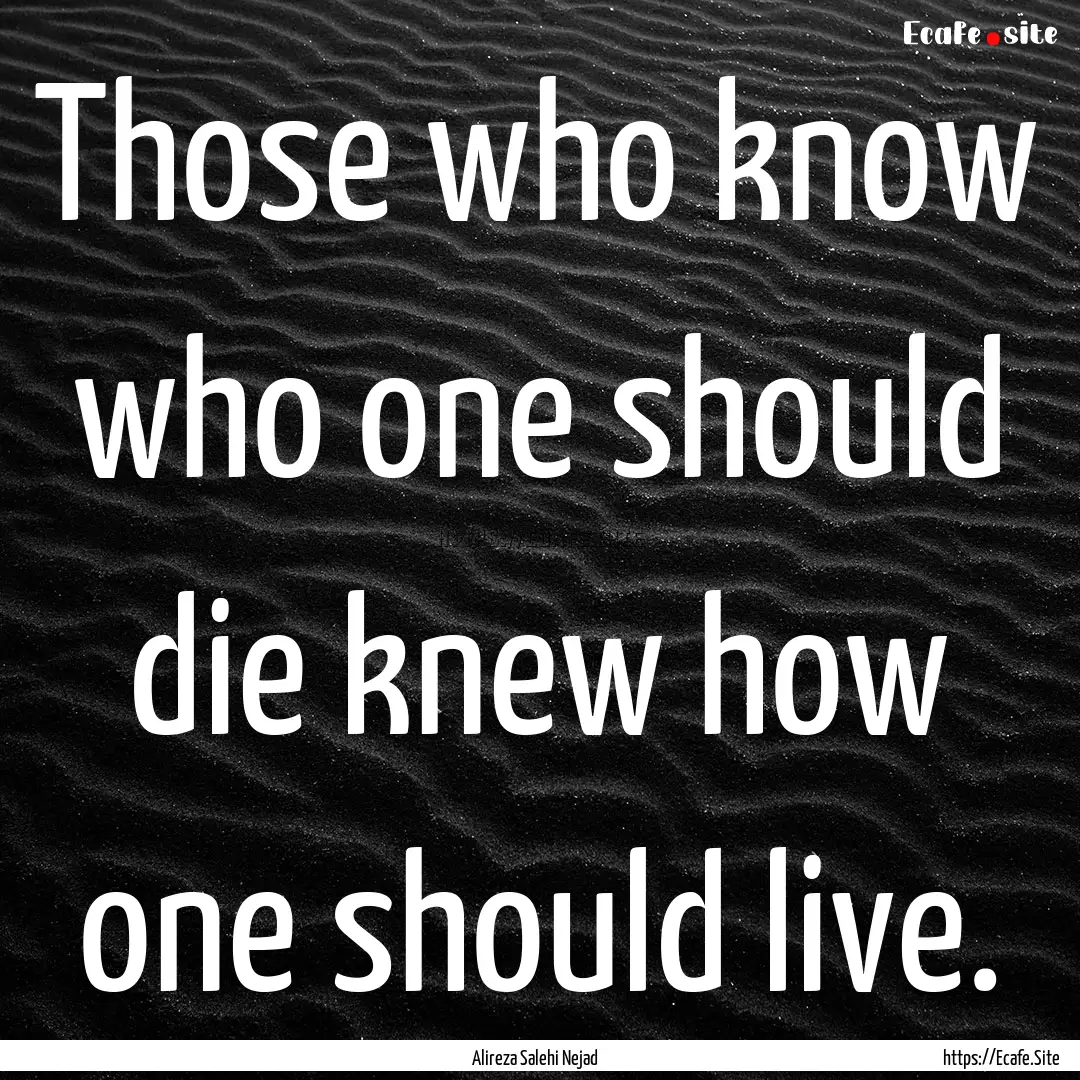 Those who know who one should die knew how.... : Quote by Alireza Salehi Nejad