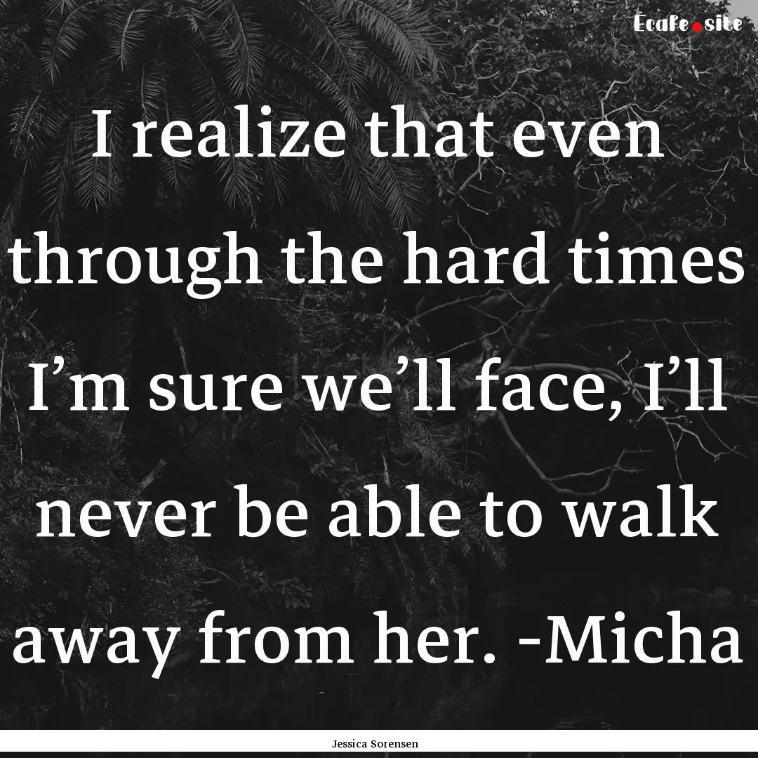 I realize that even through the hard times.... : Quote by Jessica Sorensen