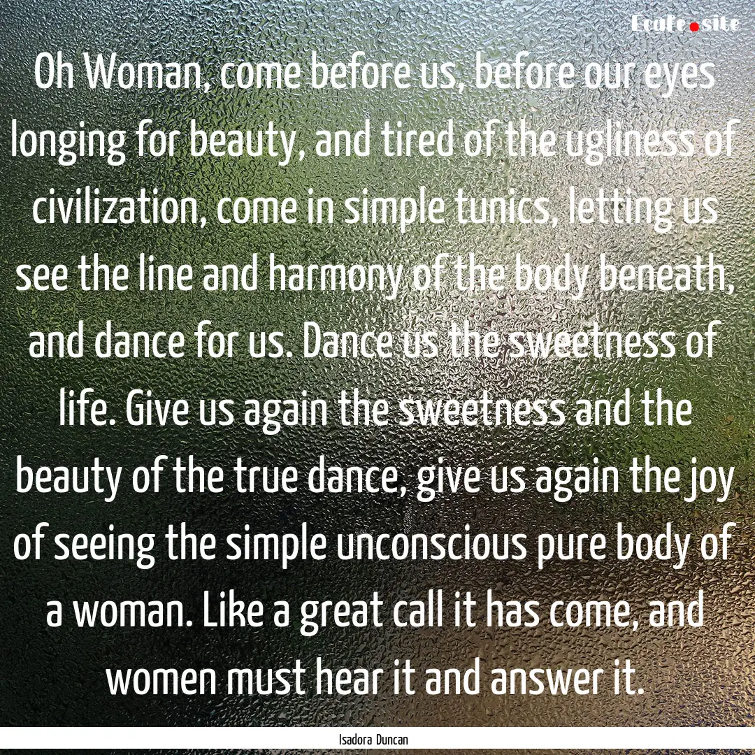 Oh Woman, come before us, before our eyes.... : Quote by Isadora Duncan