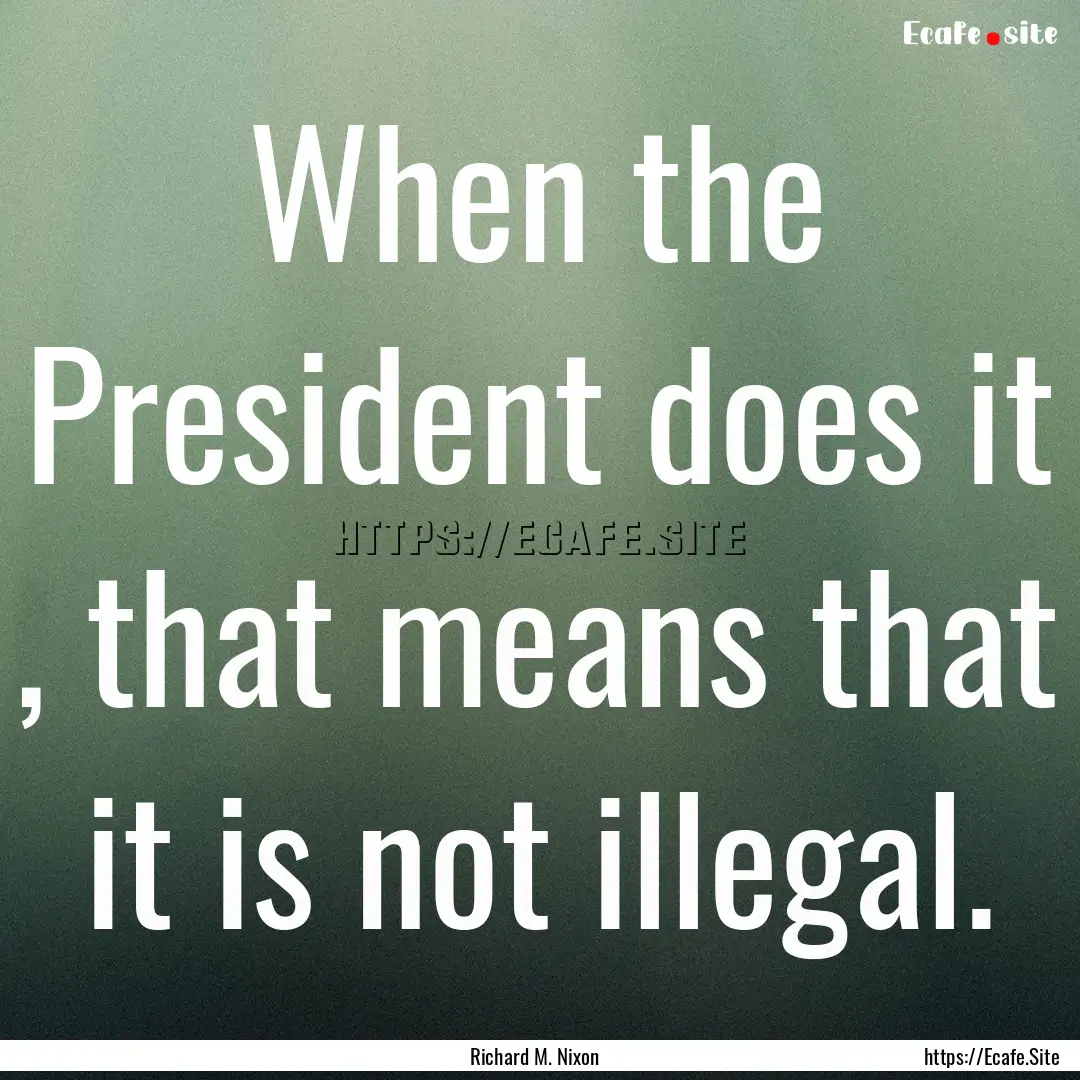 When the President does it , that means that.... : Quote by Richard M. Nixon