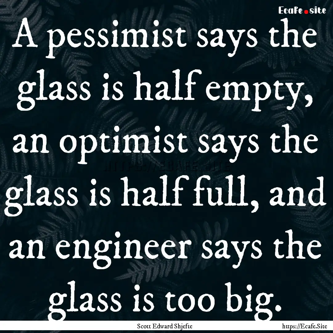 A pessimist says the glass is half empty,.... : Quote by Scott Edward Shjefte