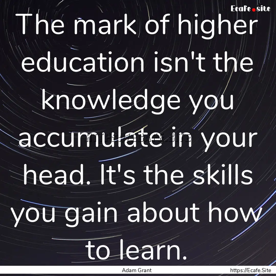 The mark of higher education isn't the knowledge.... : Quote by Adam Grant