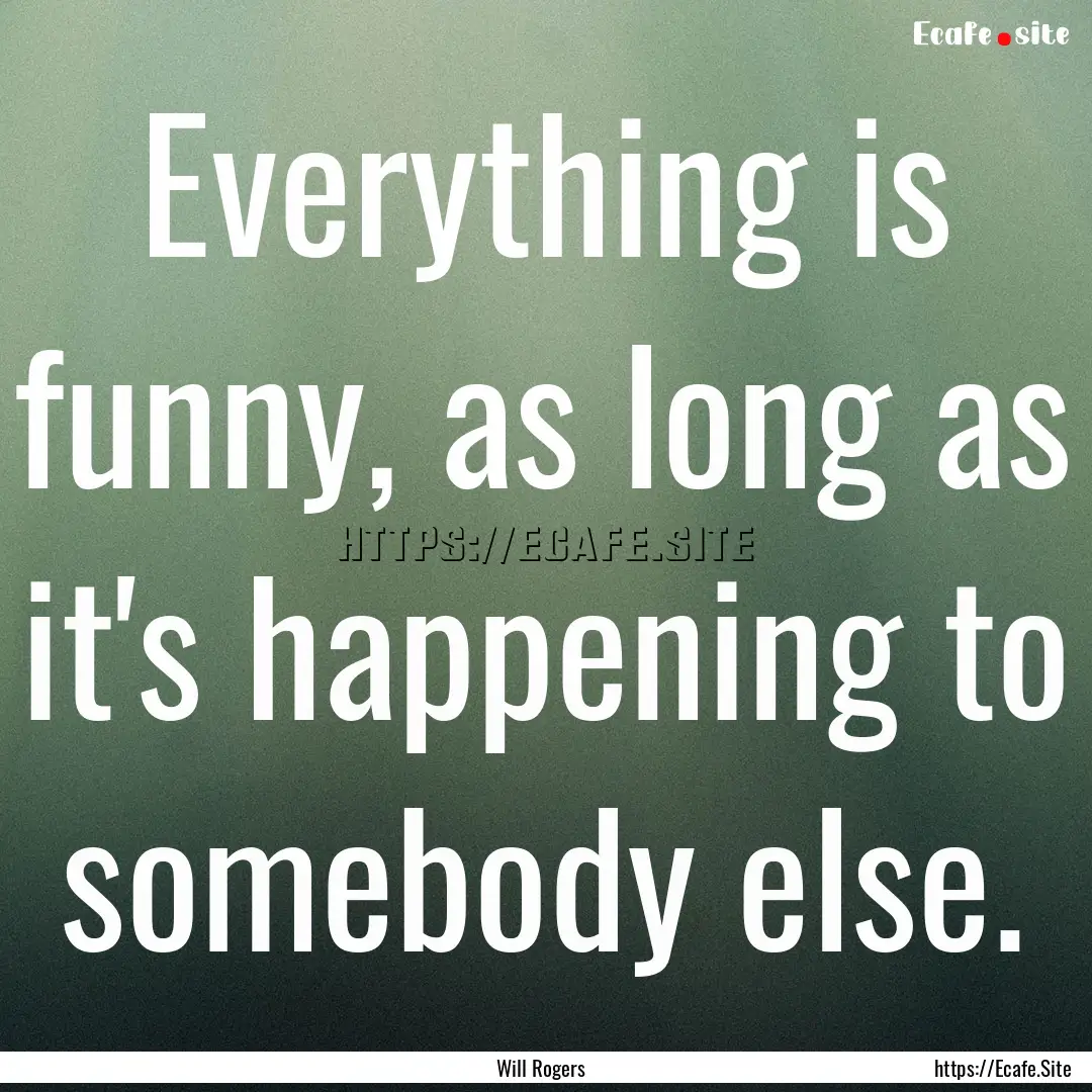 Everything is funny, as long as it's happening.... : Quote by Will Rogers