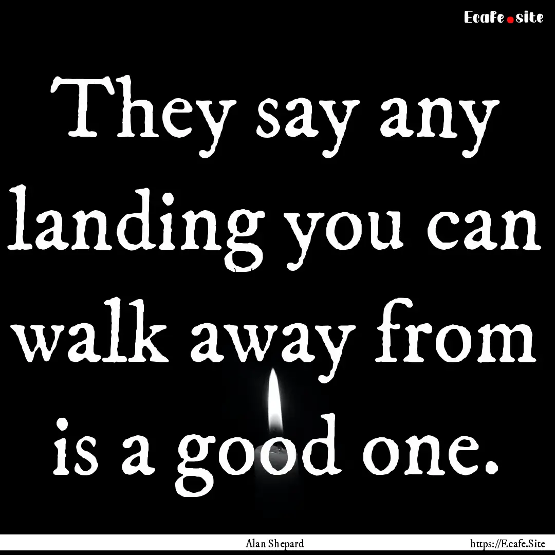 They say any landing you can walk away from.... : Quote by Alan Shepard