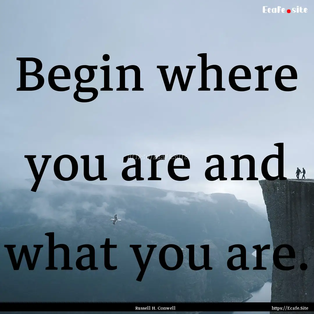 Begin where you are and what you are. : Quote by Russell H. Conwell