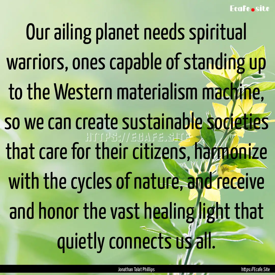 Our ailing planet needs spiritual warriors,.... : Quote by Jonathan Talat Phillips