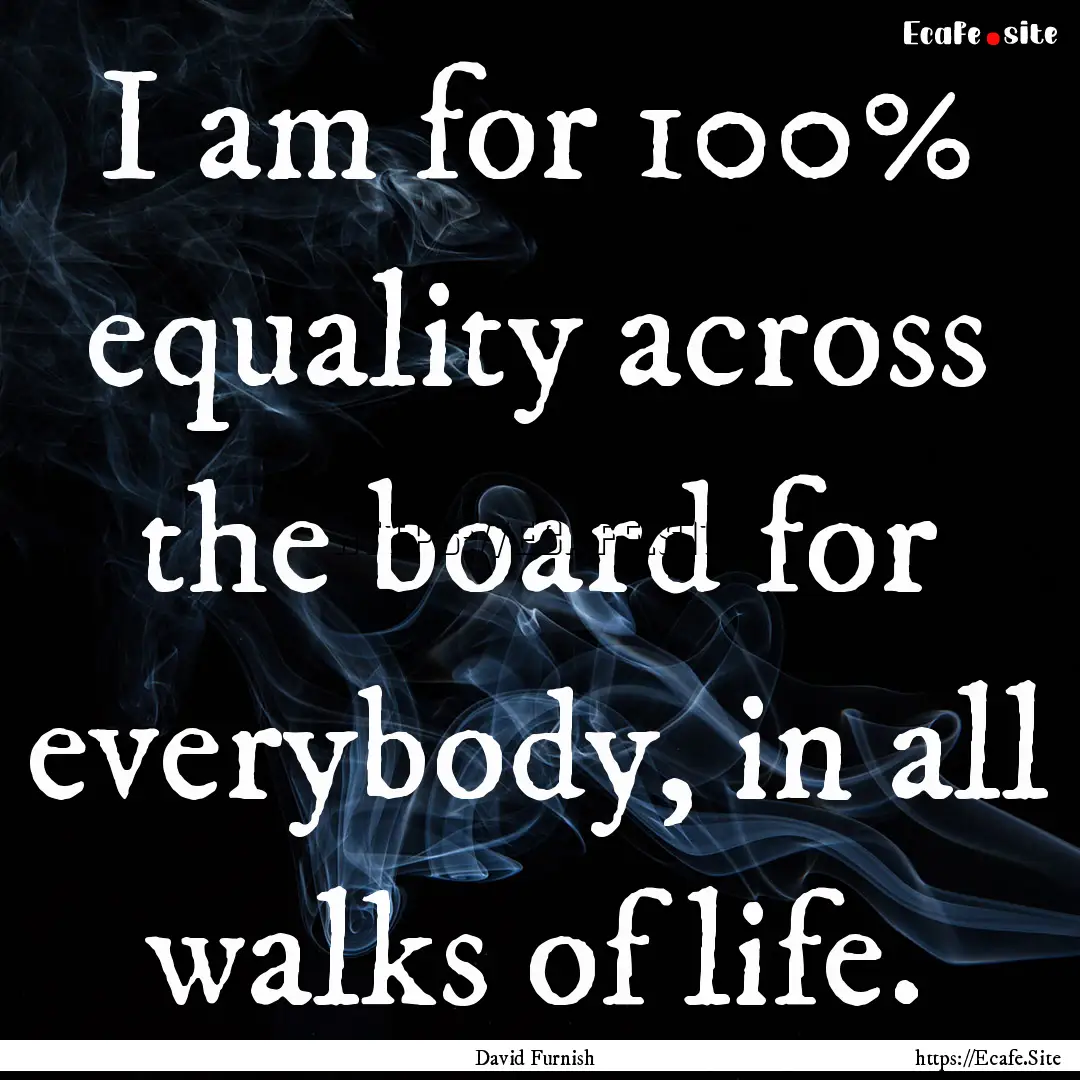 I am for 100% equality across the board for.... : Quote by David Furnish