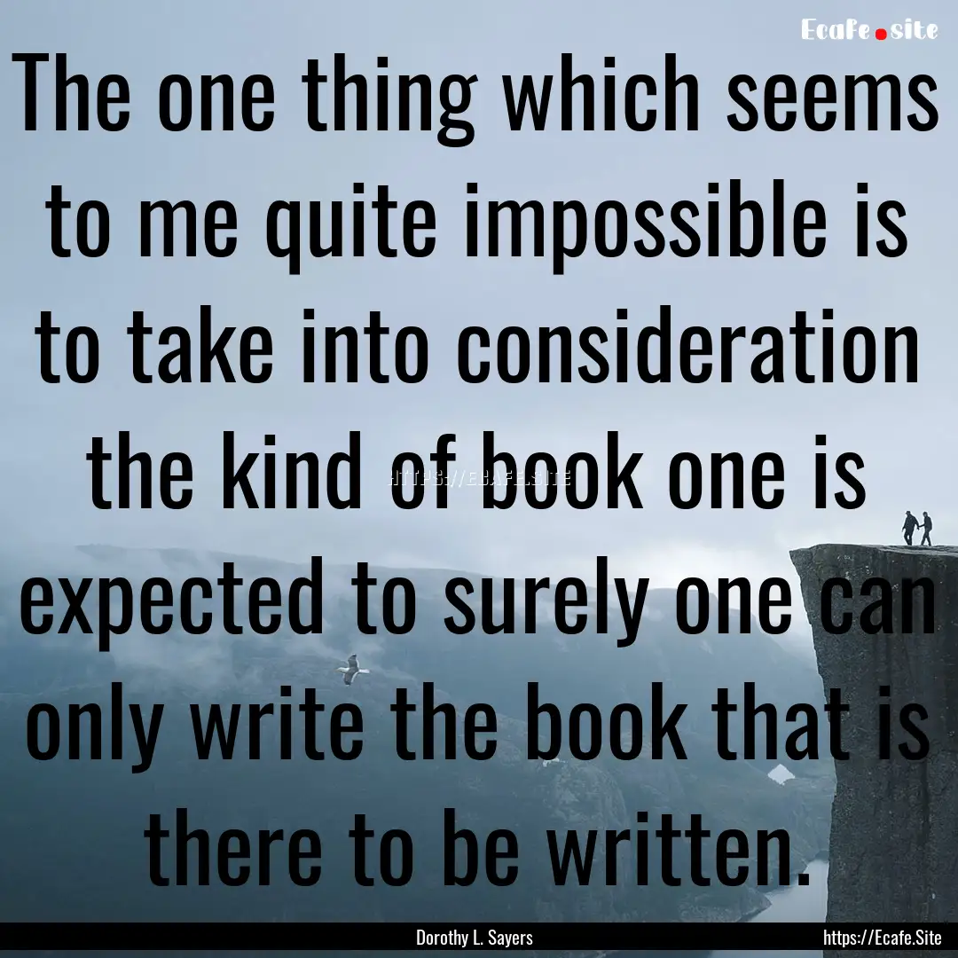 The one thing which seems to me quite impossible.... : Quote by Dorothy L. Sayers