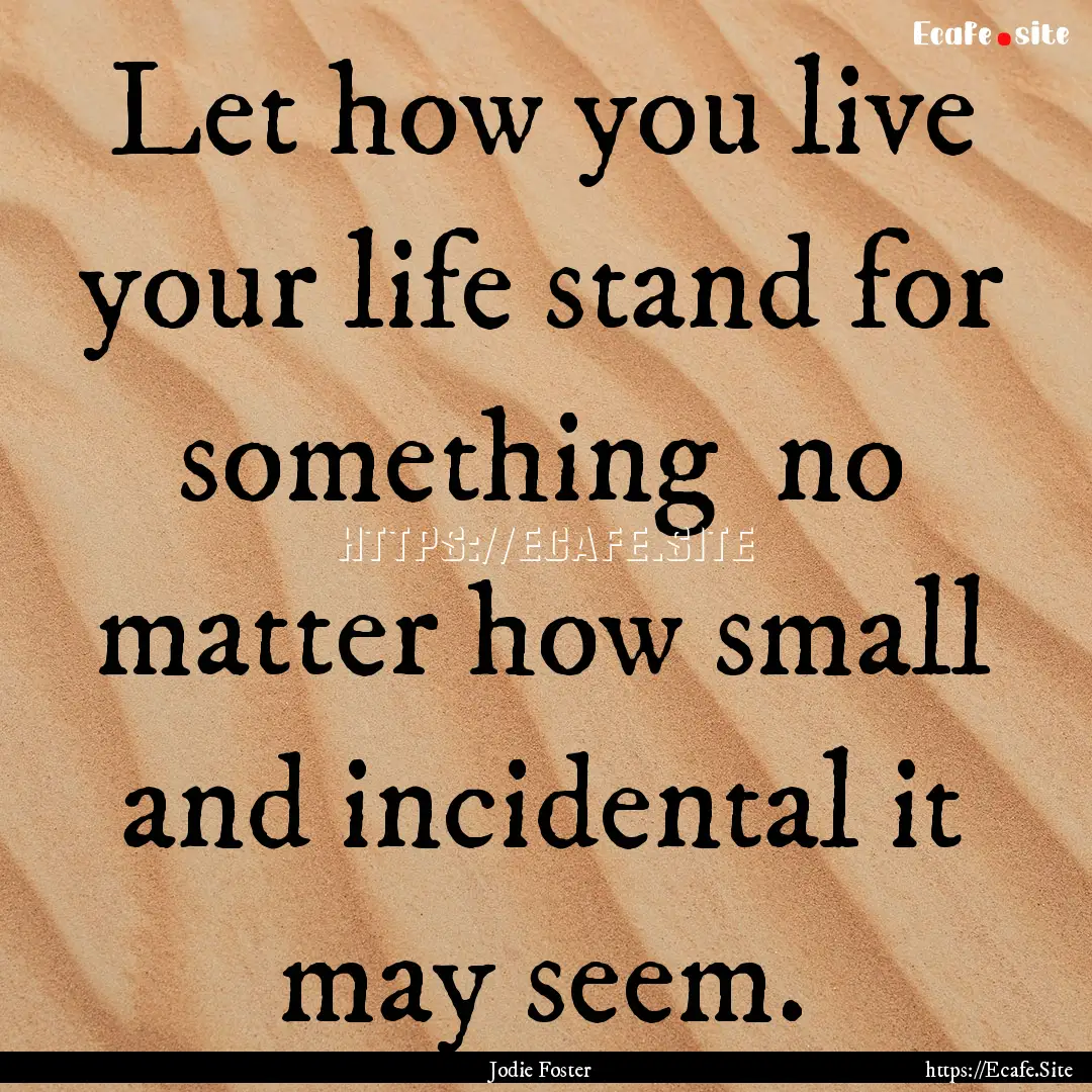 Let how you live your life stand for something.... : Quote by Jodie Foster