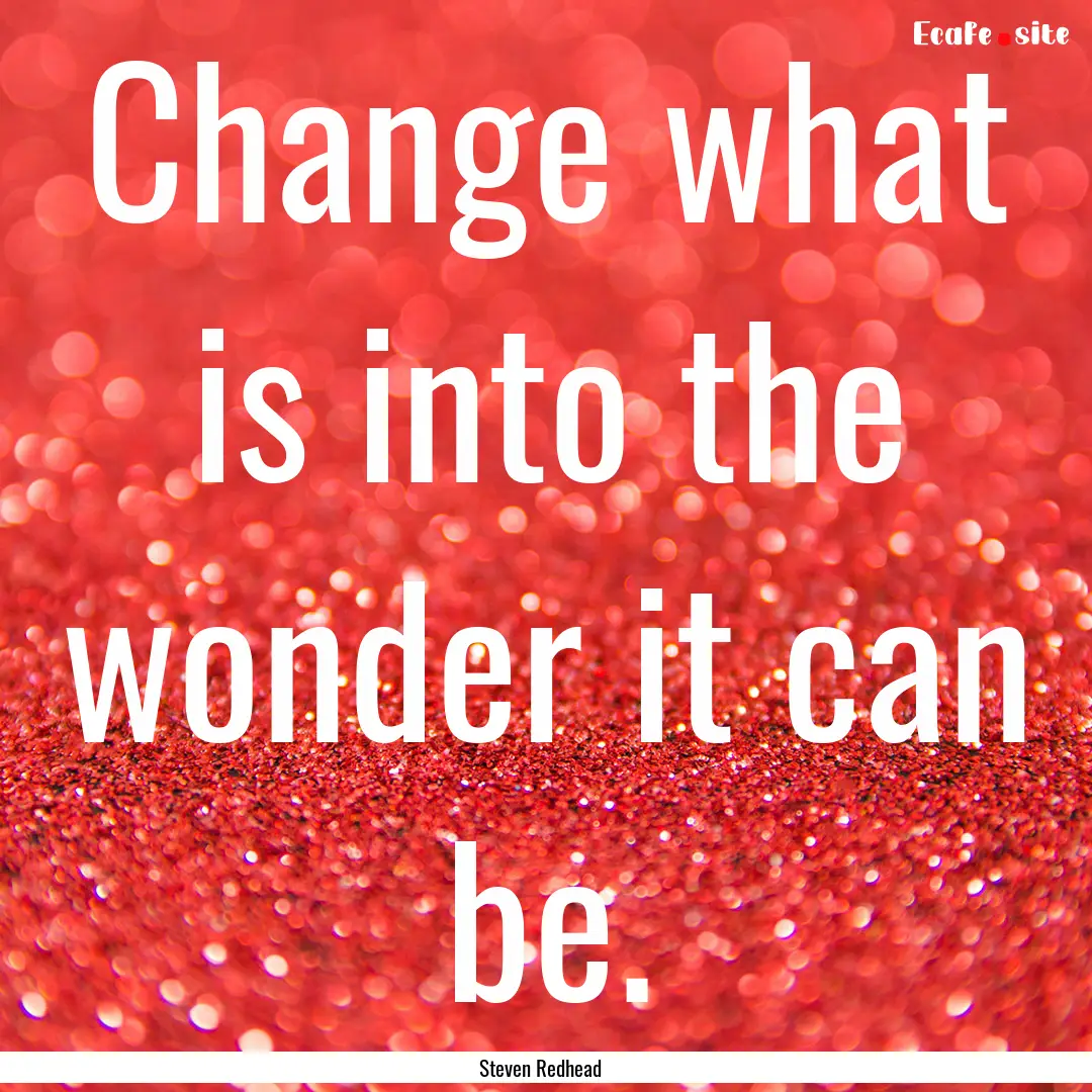 Change what is into the wonder it can be..... : Quote by Steven Redhead