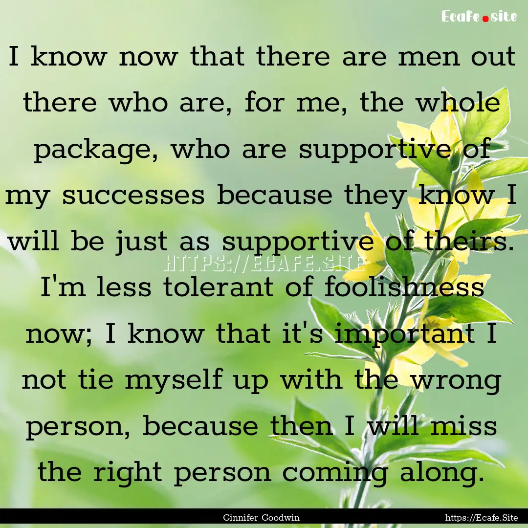 I know now that there are men out there who.... : Quote by Ginnifer Goodwin