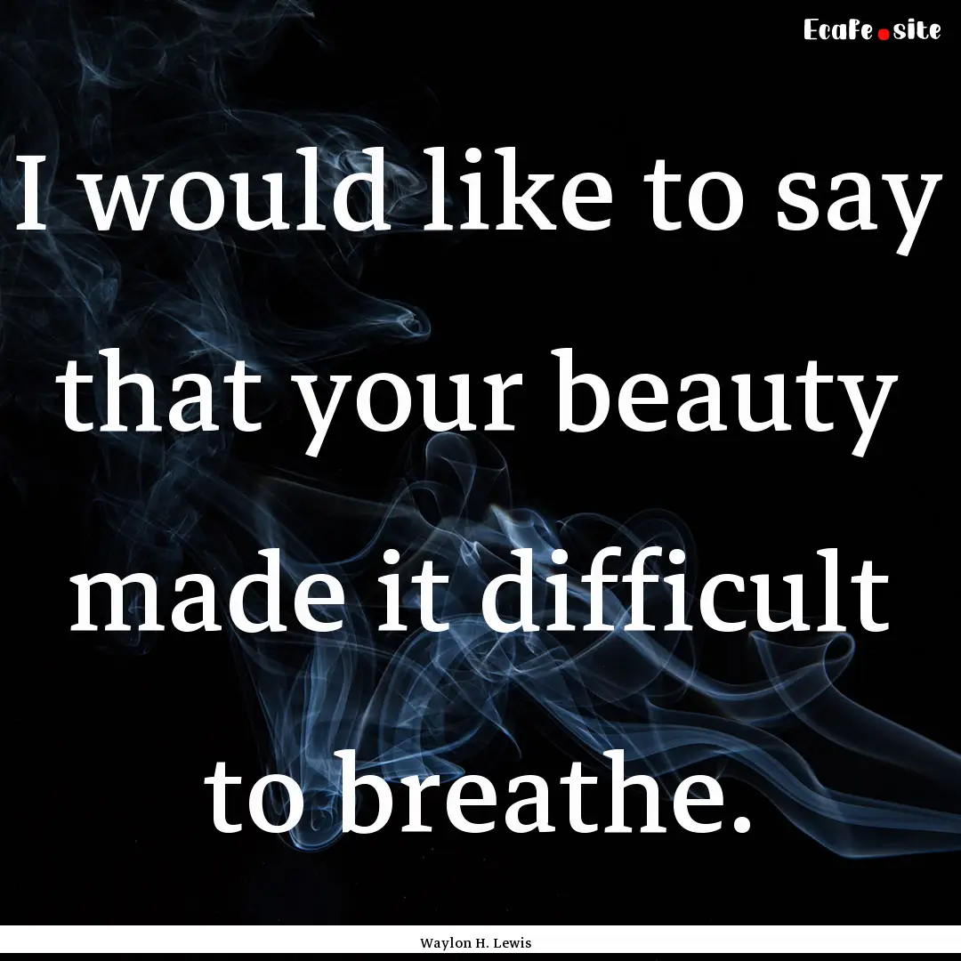 I would like to say that your beauty made.... : Quote by Waylon H. Lewis