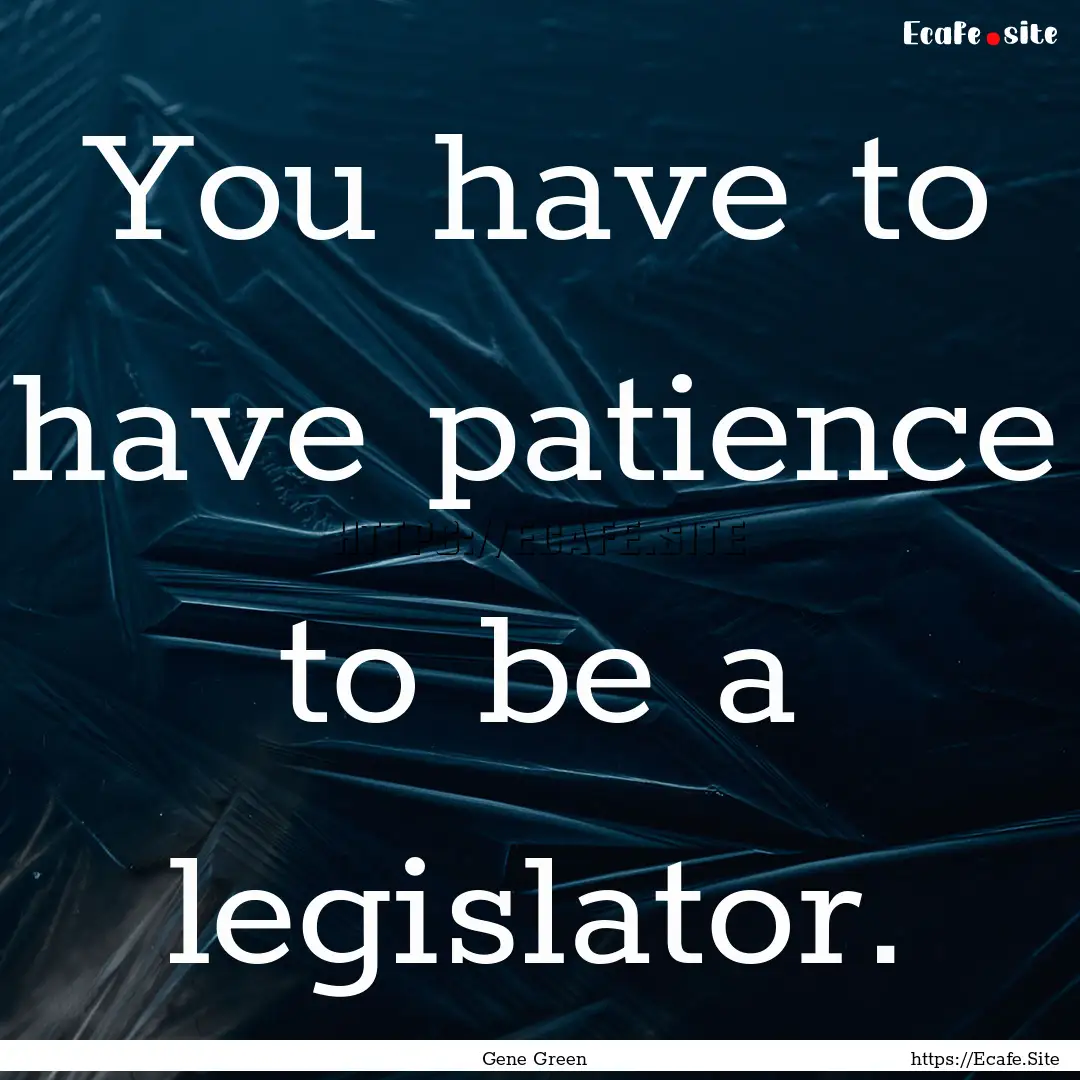 You have to have patience to be a legislator..... : Quote by Gene Green