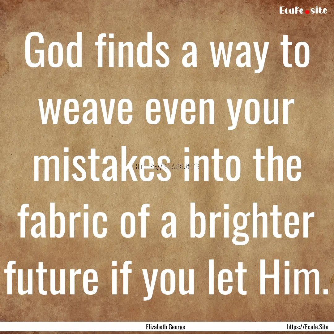 God finds a way to weave even your mistakes.... : Quote by Elizabeth George