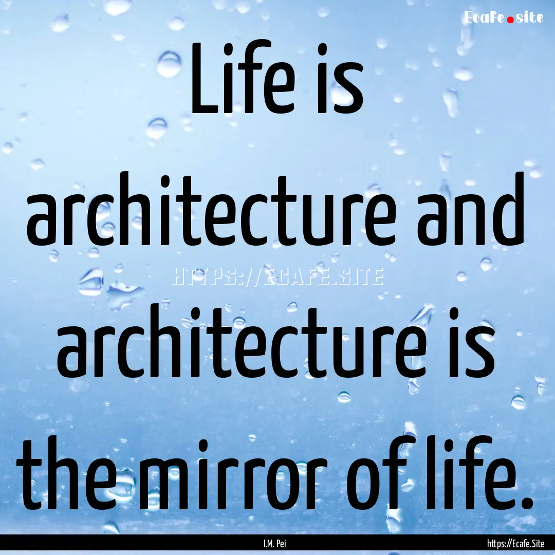 Life is architecture and architecture is.... : Quote by I.M. Pei