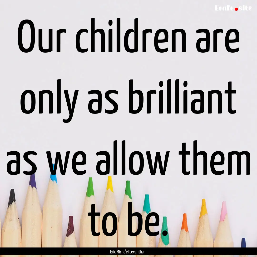 Our children are only as brilliant as we.... : Quote by Eric Micha'el Leventhal