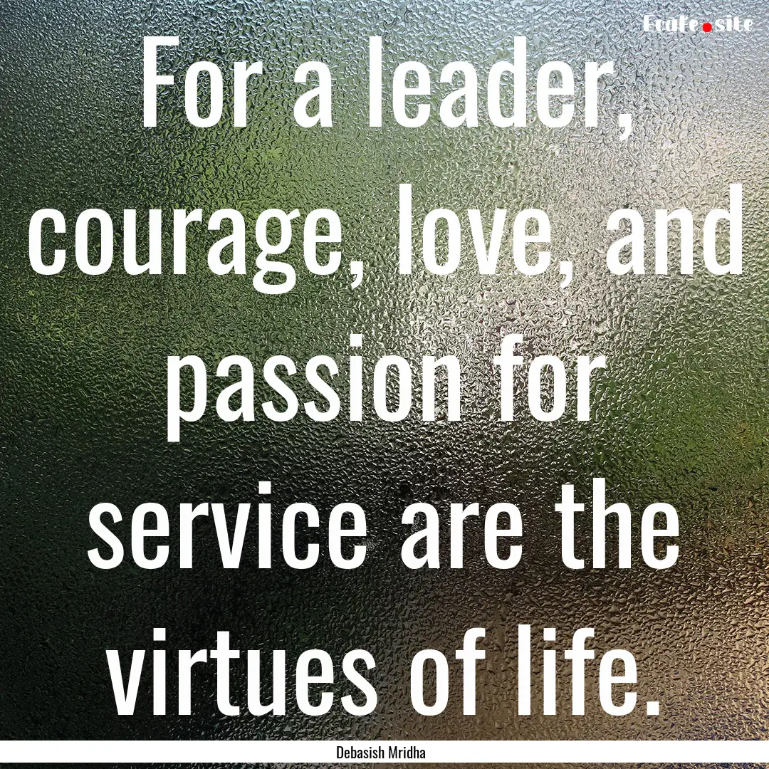 For a leader, courage, love, and passion.... : Quote by Debasish Mridha