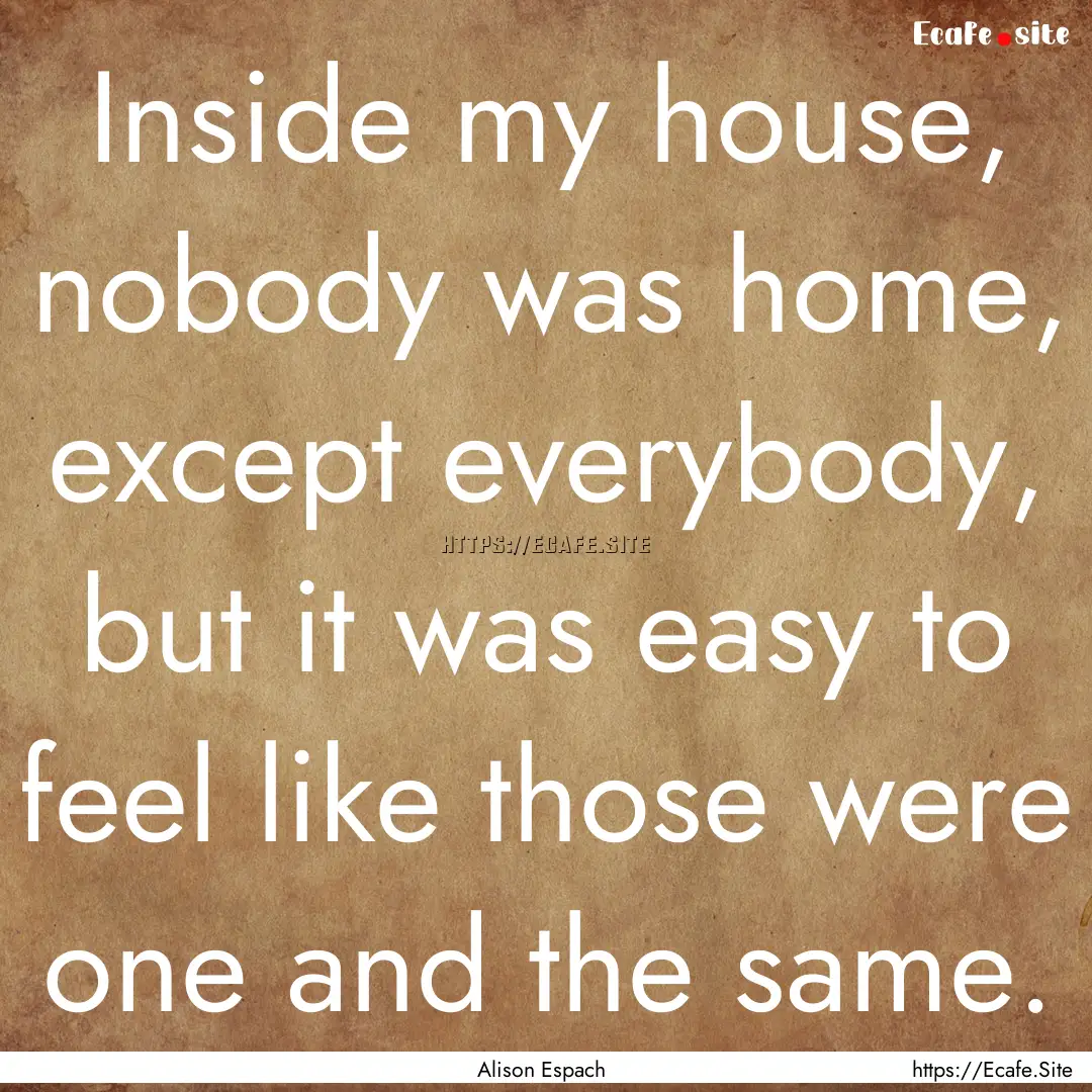 Inside my house, nobody was home, except.... : Quote by Alison Espach